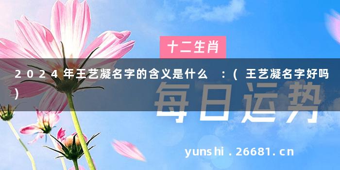 2024年王艺凝名字的含义是什么 :(王艺凝名字好吗)